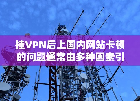 挂VPN后上国内网站卡顿的问题通常由多种因素引起，以下是一些可能的原因和解决方案