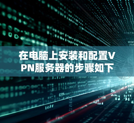 在电脑上安装和配置VPN服务器的步骤如下