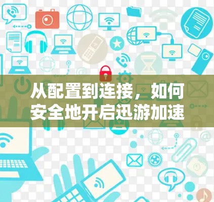 从配置到连接，如何安全地开启迅游加速器连接VPN