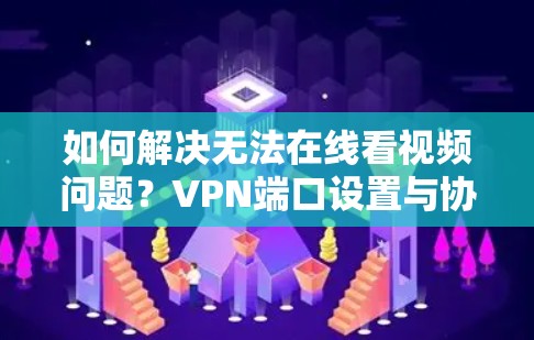 如何解决无法在线看视频问题？VPN端口设置与协议不兼容导致的困境