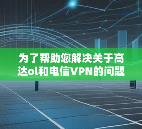 为了帮助您解决关于高达ol和电信VPN的问题，以下是分步的解决方案