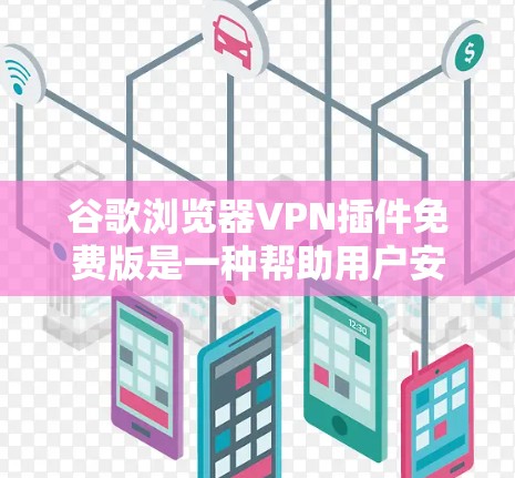 谷歌浏览器VPN插件免费版是一种帮助用户安全访问网络的工具。以下是对该插件的功能和使用方法的详细说明
