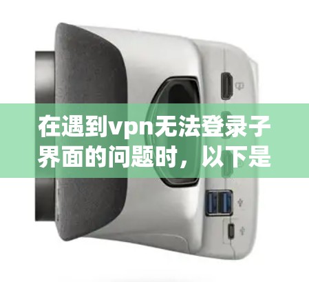 在遇到vpn无法登录子界面的问题时，以下是一步步的解决方案