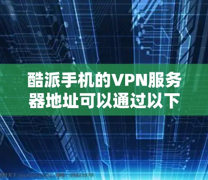 酷派手机的VPN服务器地址可以通过以下步骤找到