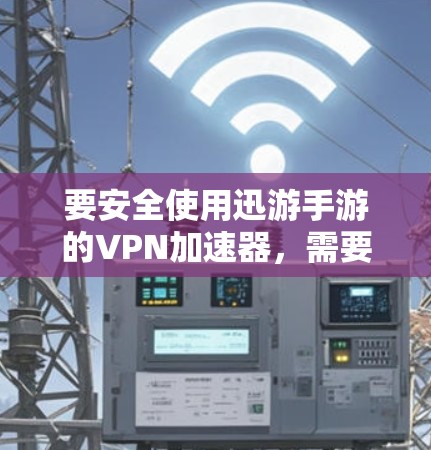 要安全使用迅游手游的VPN加速器，需要遵循以下步骤