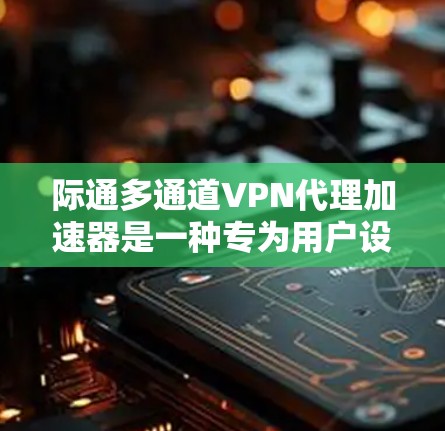 际通多通道VPN代理加速器是一种专为用户设计的VPN服务器，支持多端点连接，提供实时监控、流量控制和安全配置等功能。以下是详细介绍