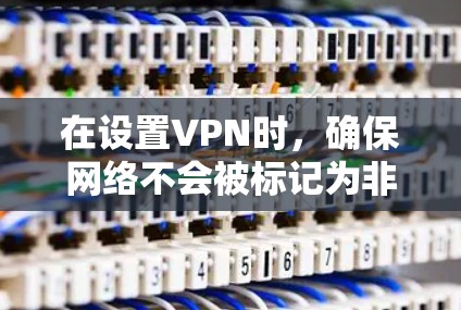 在设置VPN时，确保网络不会被标记为非法（如网络被标记为非法或网络被标记为非法连接）是至关重要的。如果不想让网络被标记为非法，可以通过以下步骤来设置并管理VPN