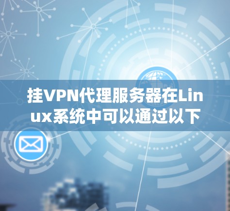 挂VPN代理服务器在Linux系统中可以通过以下步骤实现