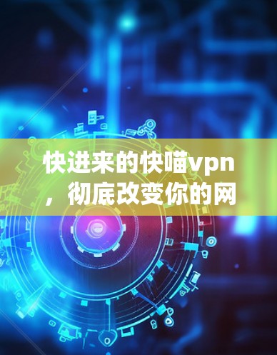 快进来的快喵vpn，彻底改变你的网络安全习惯！