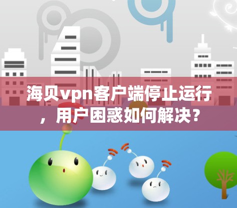 海贝vpn客户端停止运行，用户困惑如何解决？