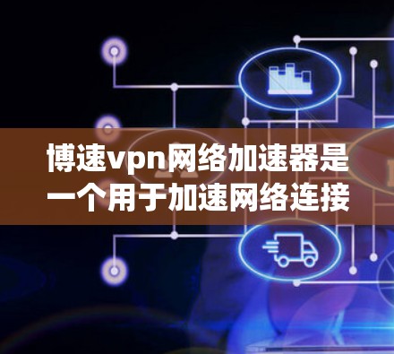 博速vpn网络加速器是一个用于加速网络连接的工具。以下是使用博速vpn网络加速器的步骤指南