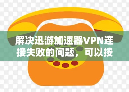 解决迅游加速器VPN连接失败的问题，可以按照以下步骤进行