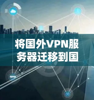 将国外VPN服务器迁移到国内，技术实现与挑战解析