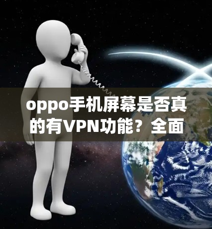 oppo手机屏幕是否真的有VPN功能？全面测试后你的看法