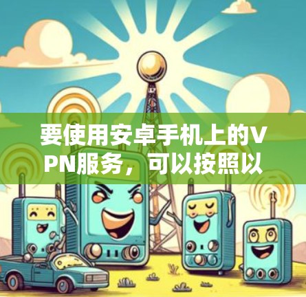 要使用安卓手机上的VPN服务，可以按照以下步骤操作