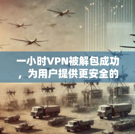 一小时VPN被解包成功，为用户提供更安全的VPN体验