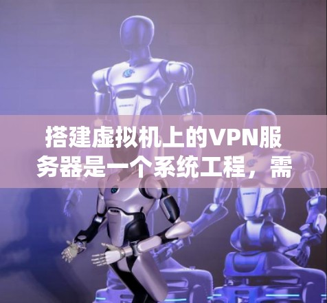 搭建虚拟机上的VPN服务器是一个系统工程，需要综合考虑多个方面。以下是一步步的指南