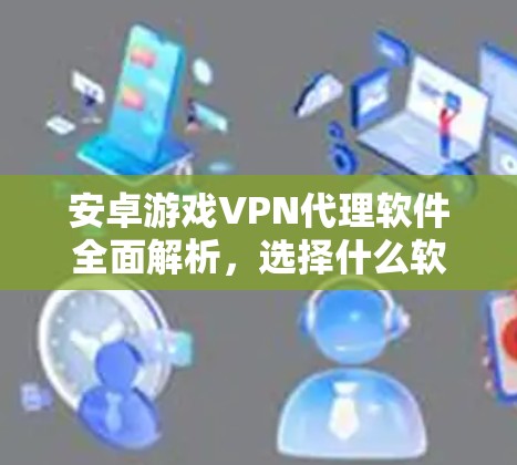 安卓游戏VPN代理软件全面解析，选择什么软件更合适？