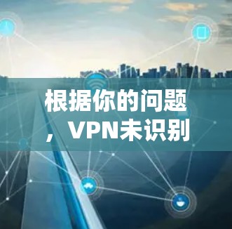 根据你的问题，VPN未识别出可能涉及多种因素，以下是一些逐步的解决方案建议