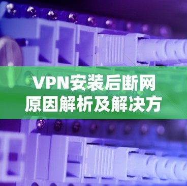 VPN安装后断网原因解析及解决方法