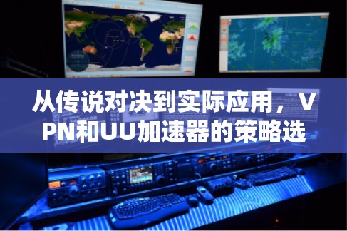 从传说对决到实际应用，VPN和UU加速器的策略选择