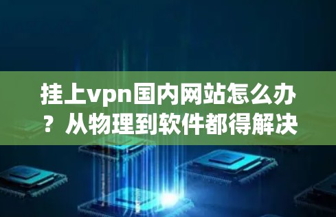 挂上vpn国内网站怎么办？从物理到软件都得解决！