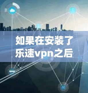 如果在安装了乐速vpn之后，成功了但无法上不了网页，可能是由于以下原因导致的