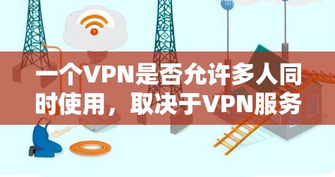 一个VPN是否允许多人同时使用，取决于VPN服务的设置和功能。以下是详细的分析