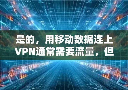 是的，用移动数据连上VPN通常需要流量，但具体费用可能会根据服务而异。以下是详细的解释