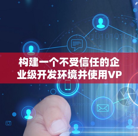构建一个不受信任的企业级开发环境并使用VPN保护数据，是一个复杂而有挑战性的任务。以下是一个有条理的步骤指南，帮助您设计和实施一个高效的企业级开发环境