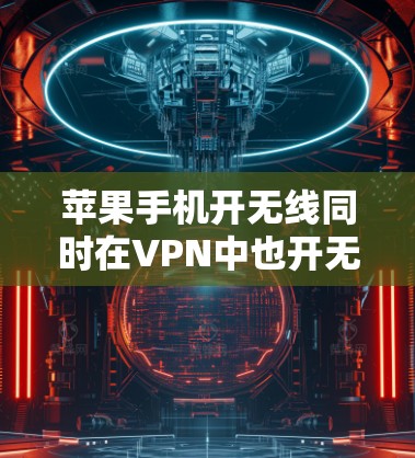 苹果手机开无线同时在VPN中也开无线的问题可以通过以下步骤进行排查和解决