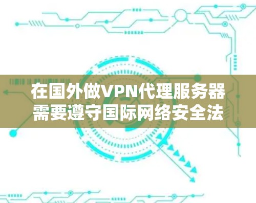 在国外做VPN代理服务器需要遵守国际网络安全法律和规定，同时确保服务器的安全、稳定和安全运行。以下是一些步骤和方法，供你参考