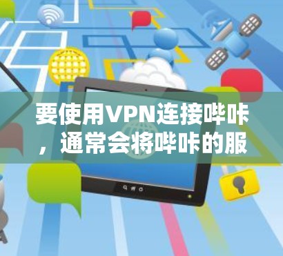 要使用VPN连接哔咔，通常会将哔咔的服务器连接到国内的服务器，因为国内服务器更为可靠。具体操作步骤如下