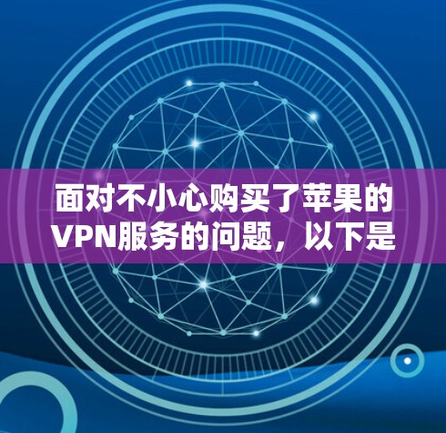 面对不小心购买了苹果的VPN服务的问题，以下是分步骤的解决方案