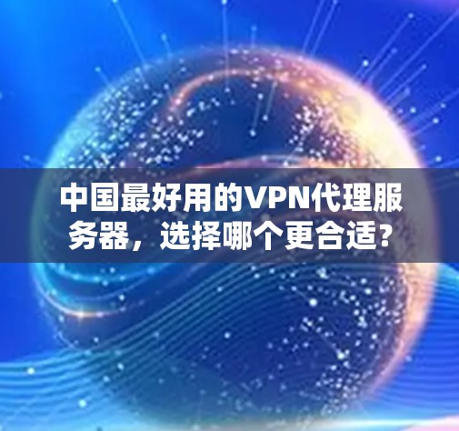 中国最好用的VPN代理服务器,选择哪个更合适? 中国最好用的VPN代理服务器,选择哪个更合适?