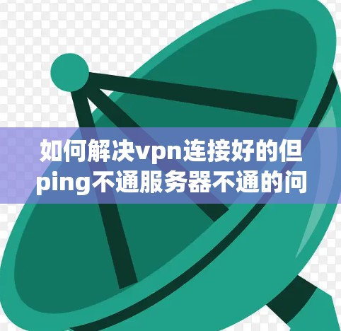 如何解决vpn连接好的但ping不通服务器不通的问题