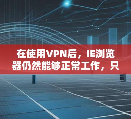 在使用VPN后，IE浏览器仍然能够正常工作，只是在连接上可能被VPN服务器所限制。如果IE浏览器断开，可能是因为防火墙阻止了VPN，或者IE本身被恶意软件感染。以下是一些建议，帮助您解决这个问题
