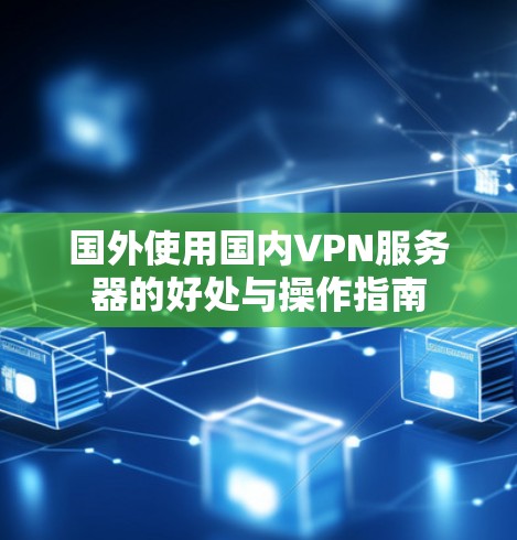 国外使用国内VPN服务器的好处与操作指南