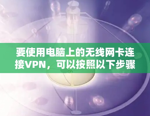 要使用电脑上的无线网卡连接VPN，可以按照以下步骤操作
