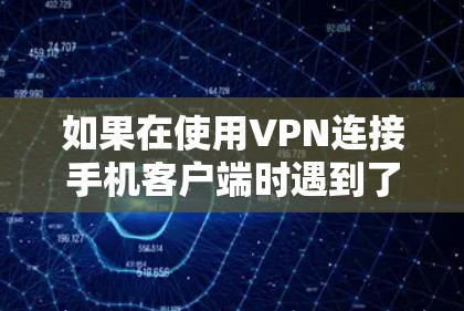 如果在使用VPN连接手机客户端时遇到了无法连接的问题，可以按照以下步骤逐步排查和解决