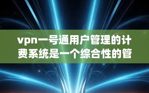 vpn一号通用户管理的计费系统是一个综合性的管理平台，旨在帮助用户高效管理个人和企业用户账户，优化费用结构，提高用户体验。以下是对该系统的详细介绍