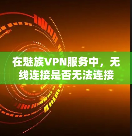 在魅族VPN服务中，无线连接是否无法连接到网络，通常与多种因素有关，包括但不限于以下几点