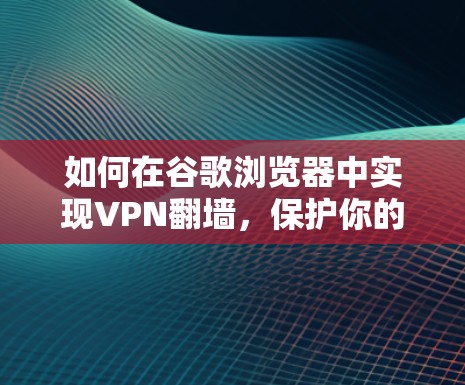 如何在谷歌浏览器中实现VPN翻墙，保护你的网络安全