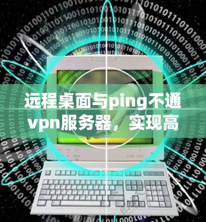 远程桌面与ping不通vpn服务器，实现高效协作的未来趋势