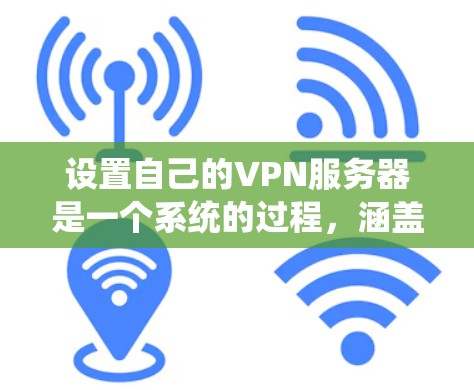 设置自己的VPN服务器是一个系统的过程，涵盖多个步骤。以下是一个详细的指南