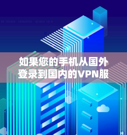 如果您的手机从国外登录到国内的VPN服务器，通常是因为设备被封或被限制访问，或者服务器被封。以下是一些解决方法