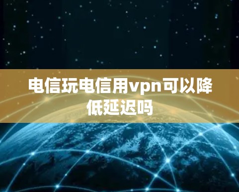 电信玩电信用vpn可以降低延迟吗
