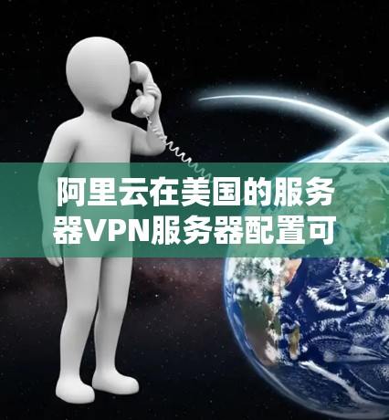 阿里云在美国的服务器VPN服务器配置可以分为以下步骤