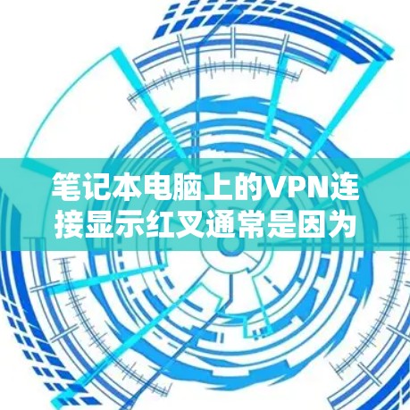 笔记本电脑上的VPN连接显示红叉通常是因为红叉（红叉病毒）或者VPN被攻击导致的。以下是解决这个问题的步骤