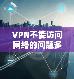 VPN不能访问网络的问题多种多样，涉及多方面的因素。以下是逐步的解决方案
